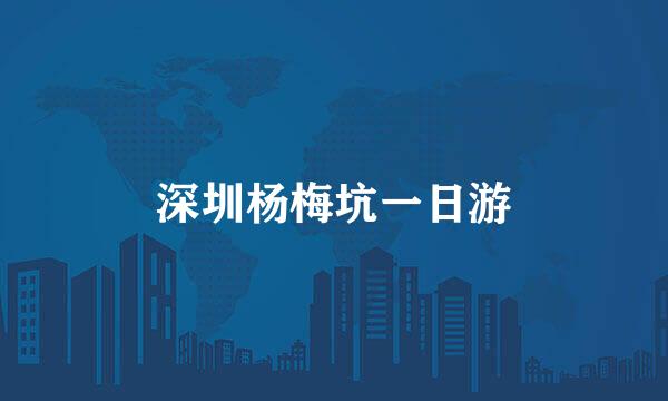 深圳杨梅坑一日游