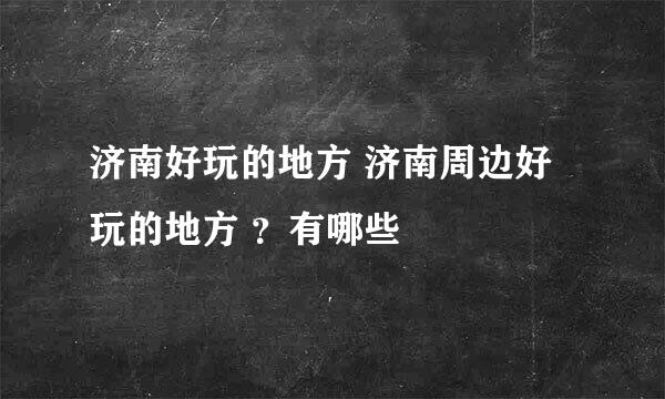济南好玩的地方 济南周边好玩的地方 ?有哪些