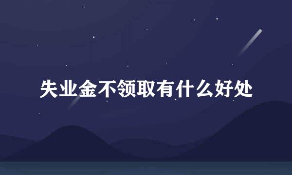 失业金不领取有什么好处