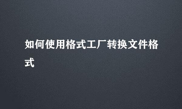 如何使用格式工厂转换文件格式