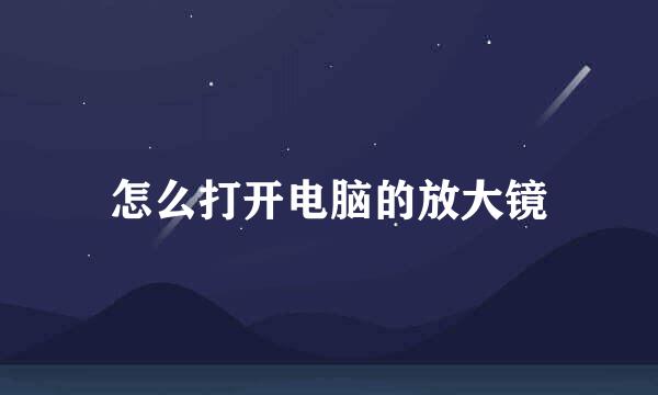 怎么打开电脑的放大镜