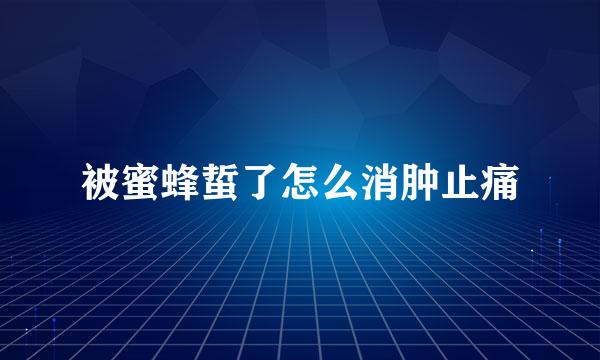 被蜜蜂蜇了怎么消肿止痛