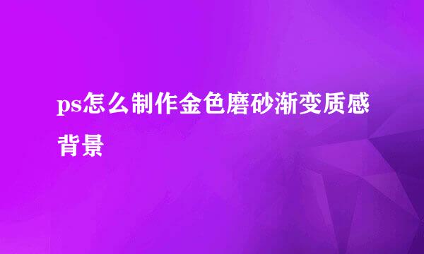 ps怎么制作金色磨砂渐变质感背景
