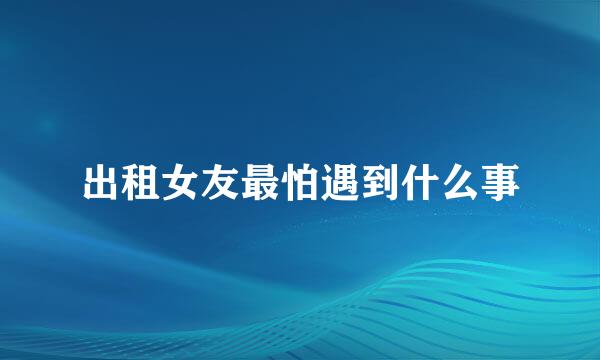 出租女友最怕遇到什么事