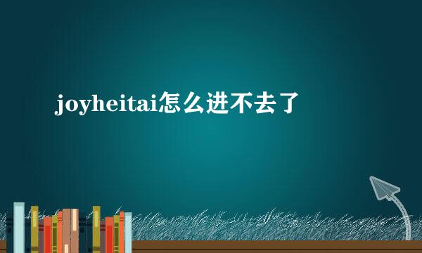 joyheitai怎么进不去了