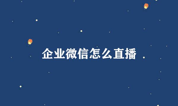企业微信怎么直播