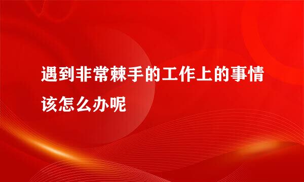 遇到非常棘手的工作上的事情该怎么办呢