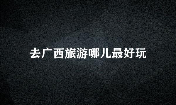 去广西旅游哪儿最好玩