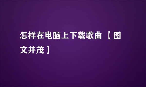 怎样在电脑上下载歌曲 【图文并茂】