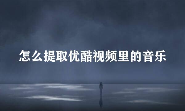 怎么提取优酷视频里的音乐