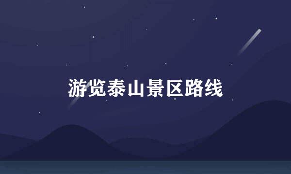 游览泰山景区路线