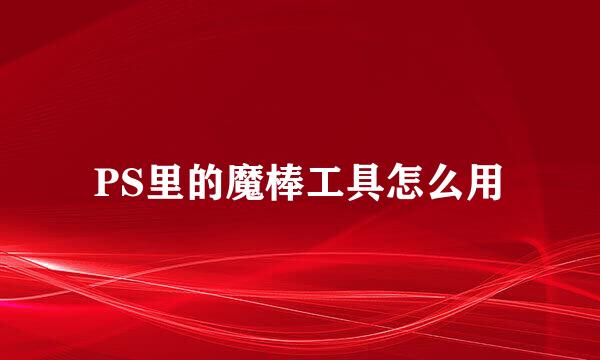 PS里的魔棒工具怎么用