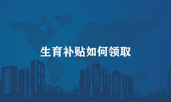 生育补贴如何领取