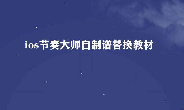 ios节奏大师自制谱替换教材