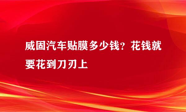 威固汽车贴膜多少钱?花钱就要花到刀刃上