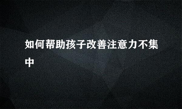 如何帮助孩子改善注意力不集中