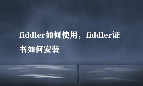 fiddler如何使用，fiddler证书如何安装