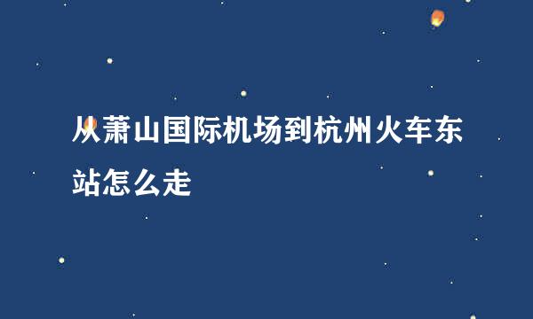 从萧山国际机场到杭州火车东站怎么走
