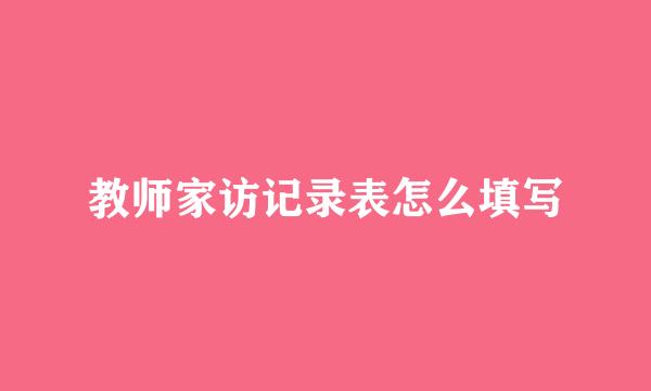 教师家访记录表怎么填写