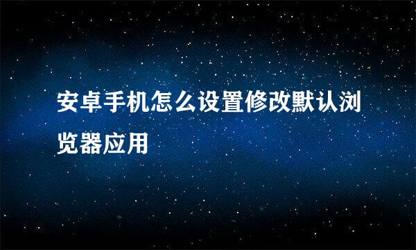 安卓手机怎么设置修改默认浏览器应用