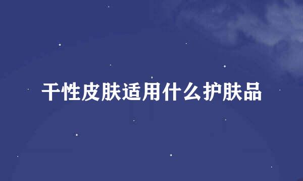 干性皮肤适用什么护肤品