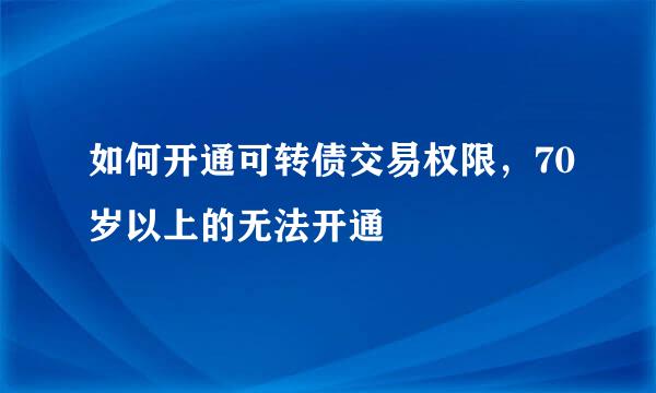 如何开通可转债交易权限，70岁以上的无法开通