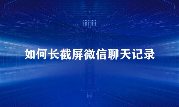 如何长截屏微信聊天记录