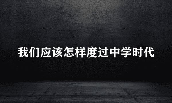 我们应该怎样度过中学时代