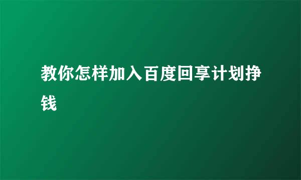 教你怎样加入百度回享计划挣钱