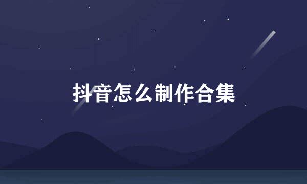 抖音怎么制作合集
