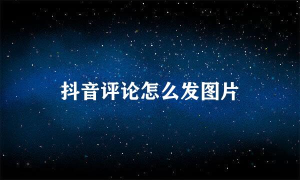 抖音评论怎么发图片