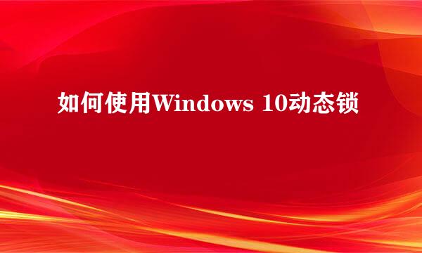 如何使用Windows 10动态锁