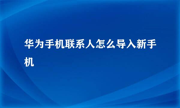 华为手机联系人怎么导入新手机