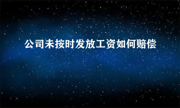 公司未按时发放工资如何赔偿