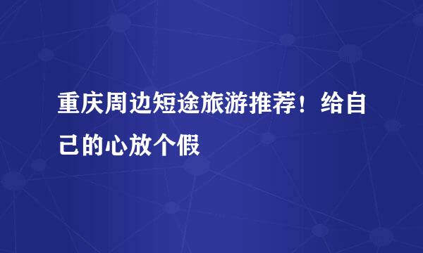 重庆周边短途旅游推荐!给自己的心放个假