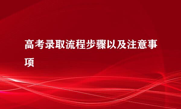 高考录取流程步骤以及注意事项