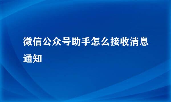 微信公众号助手怎么接收消息通知