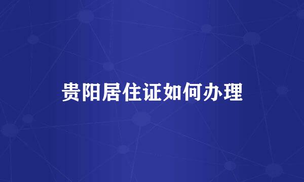 贵阳居住证如何办理