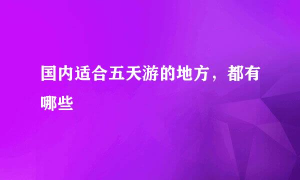 国内适合五天游的地方,都有哪些