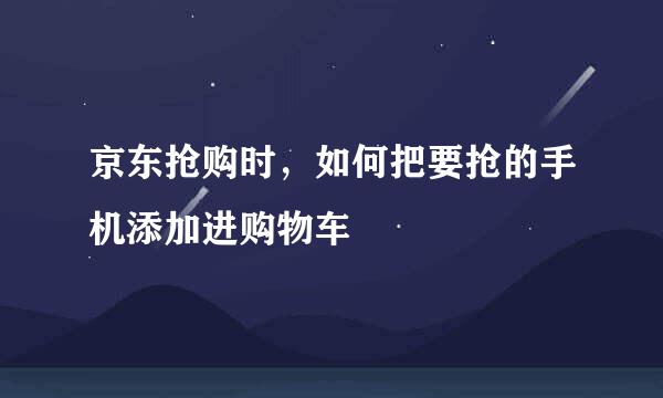 京东抢购时，如何把要抢的手机添加进购物车