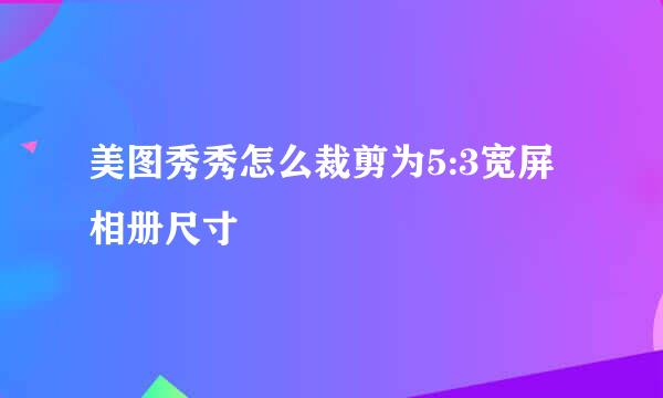 美图秀秀怎么裁剪为5:3宽屏相册尺寸