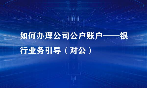 如何办理公司公户账户——银行业务引导(对公)