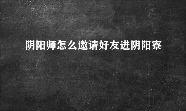 阴阳师怎么邀请好友进阴阳寮