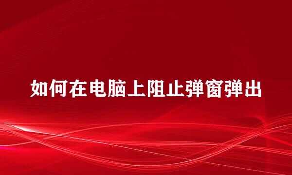如何在电脑上阻止弹窗弹出