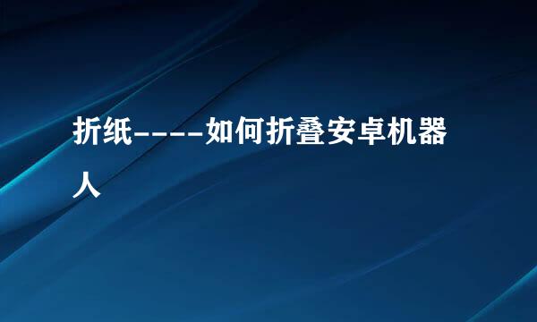 折纸----如何折叠安卓机器人
