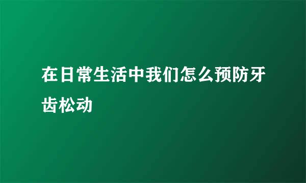 在日常生活中我们怎么预防牙齿松动
