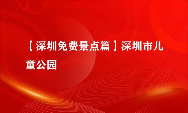 【深圳免费景点篇】深圳市儿童公园