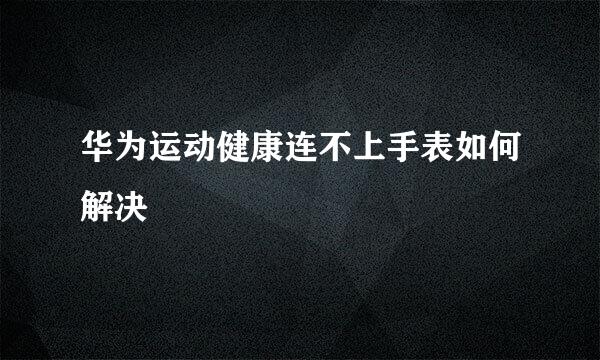 华为运动健康连不上手表如何解决