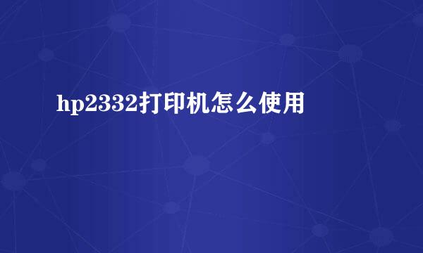hp2332打印机怎么使用