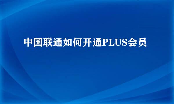 中国联通如何开通PLUS会员